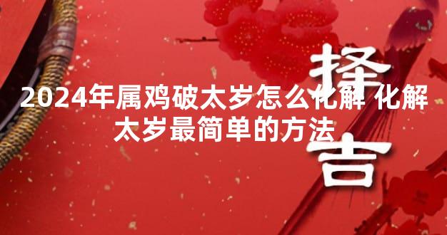 2024年属鸡破太岁怎么化解 化解太岁最简单的方法